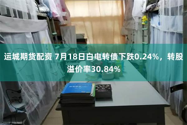 运城期货配资 7月18日白电转债下跌0.24%，转股溢价率30.84%