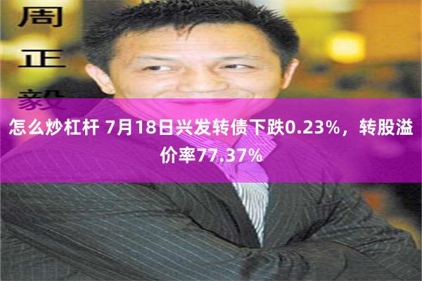 怎么炒杠杆 7月18日兴发转债下跌0.23%，转股溢价率77.37%