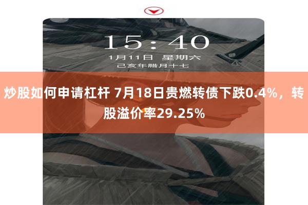 炒股如何申请杠杆 7月18日贵燃转债下跌0.4%，转股溢价率29.25%