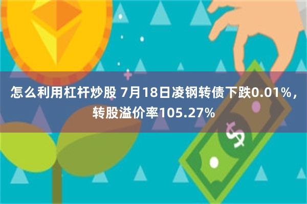 怎么利用杠杆炒股 7月18日凌钢转债下跌0.01%，转股溢价率105.27%