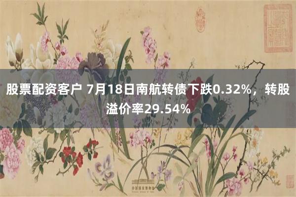 股票配资客户 7月18日南航转债下跌0.32%，转股溢价率29.54%