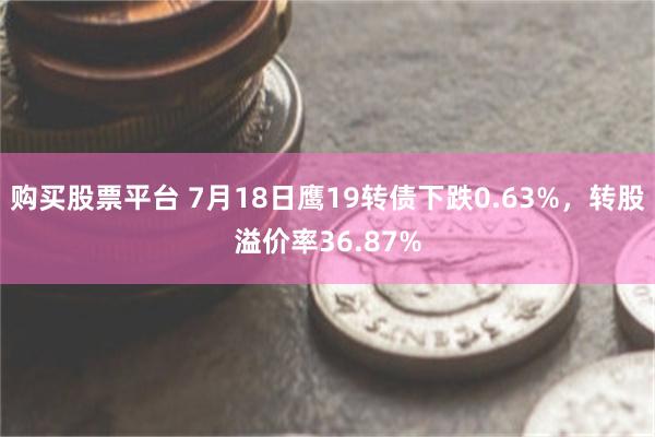 购买股票平台 7月18日鹰19转债下跌0.63%，转股溢价率36.87%