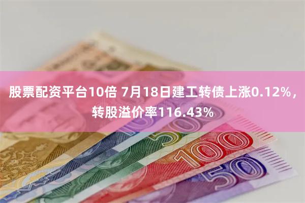 股票配资平台10倍 7月18日建工转债上涨0.12%，转股溢价率116.43%