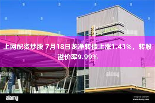 上网配资炒股 7月18日龙净转债上涨1.41%，转股溢价率9.99%