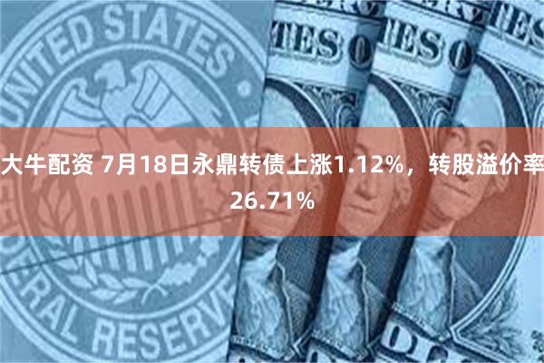 大牛配资 7月18日永鼎转债上涨1.12%，转股溢价率26.71%