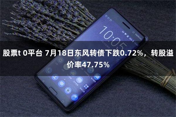 股票t 0平台 7月18日东风转债下跌0.72%，转股溢价率47.75%