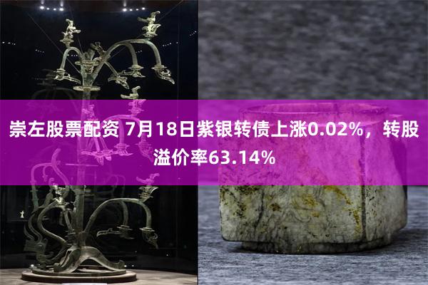 崇左股票配资 7月18日紫银转债上涨0.02%，转股溢价率63.14%