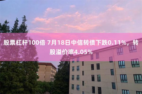 股票杠杆100倍 7月18日中信转债下跌0.11%，转股溢价率4.05%