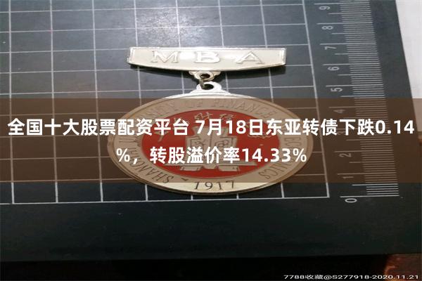 全国十大股票配资平台 7月18日东亚转债下跌0.14%，转股溢价率14.33%