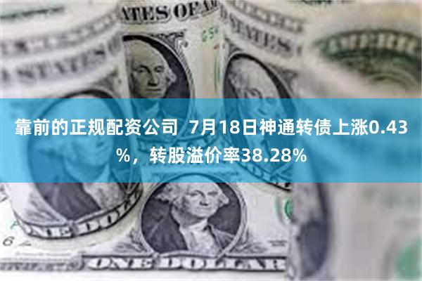 靠前的正规配资公司  7月18日神通转债上涨0.43%，转股溢价率38.28%