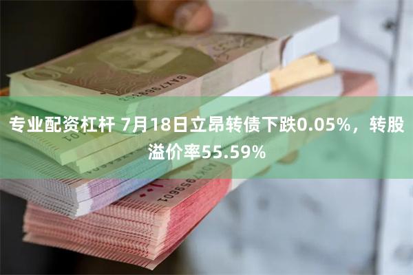 专业配资杠杆 7月18日立昂转债下跌0.05%，转股溢价率55.59%