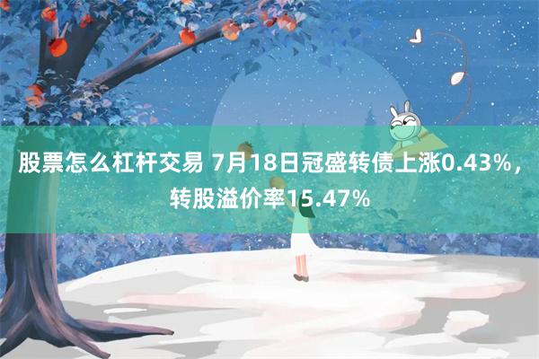 股票怎么杠杆交易 7月18日冠盛转债上涨0.43%，转股溢价率15.47%