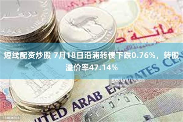 短线配资炒股 7月18日沿浦转债下跌0.76%，转股溢价率47.14%