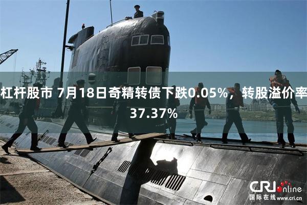 杠杆股市 7月18日奇精转债下跌0.05%，转股溢价率37.37%