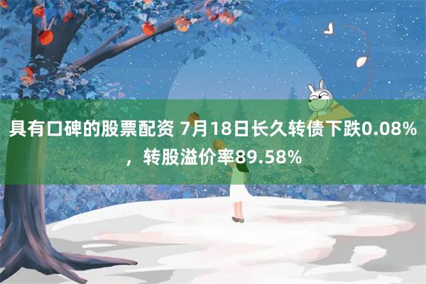 具有口碑的股票配资 7月18日长久转债下跌0.08%，转股溢价率89.58%