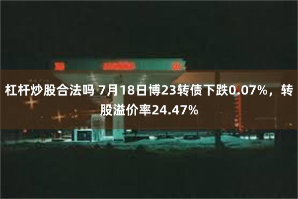 杠杆炒股合法吗 7月18日博23转债下跌0.07%，转股溢价率24.47%