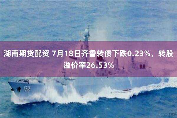 湖南期货配资 7月18日齐鲁转债下跌0.23%，转股溢价率26.53%