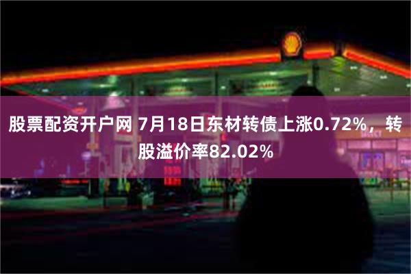 股票配资开户网 7月18日东材转债上涨0.72%，转股溢价率82.02%