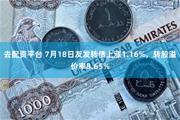 去配资平台 7月18日友发转债上涨1.16%，转股溢价率8.65%