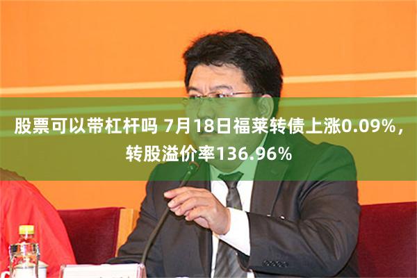 股票可以带杠杆吗 7月18日福莱转债上涨0.09%，转股溢价率136.96%