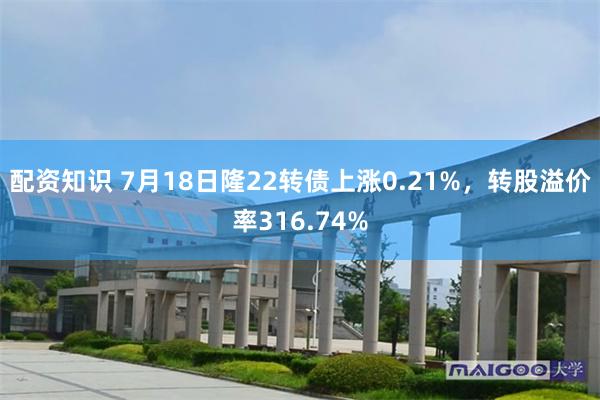 配资知识 7月18日隆22转债上涨0.21%，转股溢价率316.74%