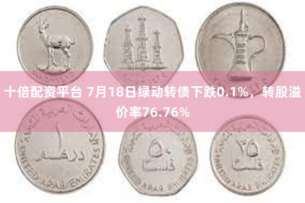 十倍配资平台 7月18日绿动转债下跌0.1%，转股溢价率76.76%