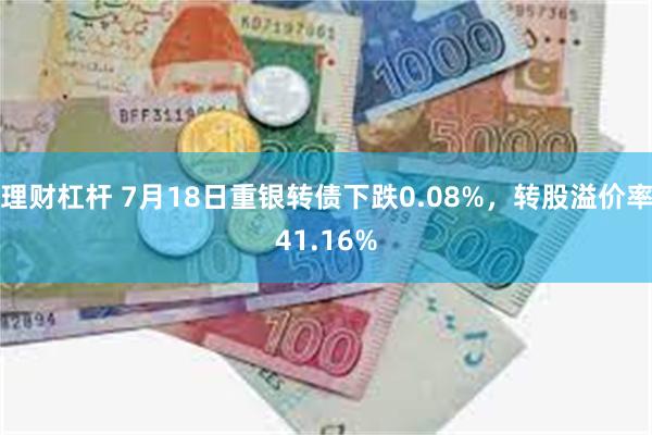 理财杠杆 7月18日重银转债下跌0.08%，转股溢价率41.16%