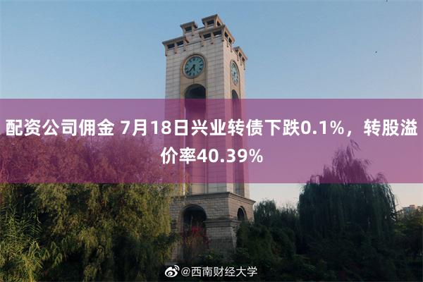 配资公司佣金 7月18日兴业转债下跌0.1%，转股溢价率40.39%