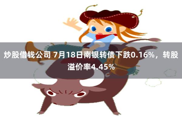 炒股借钱公司 7月18日南银转债下跌0.16%，转股溢价率4.45%