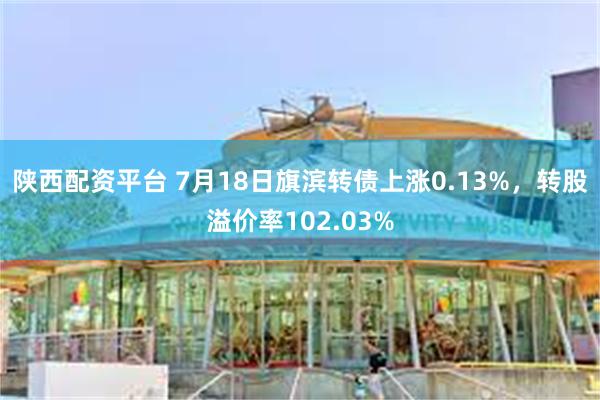 陕西配资平台 7月18日旗滨转债上涨0.13%，转股溢价率102.03%