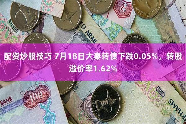 配资炒股技巧 7月18日大秦转债下跌0.05%，转股溢价率1.62%