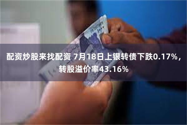 配资炒股来找配资 7月18日上银转债下跌0.17%，转股溢价率43.16%