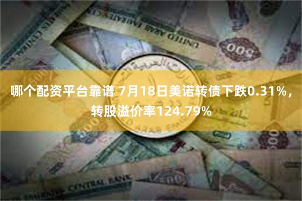 哪个配资平台靠谱 7月18日美诺转债下跌0.31%，转股溢价率124.79%