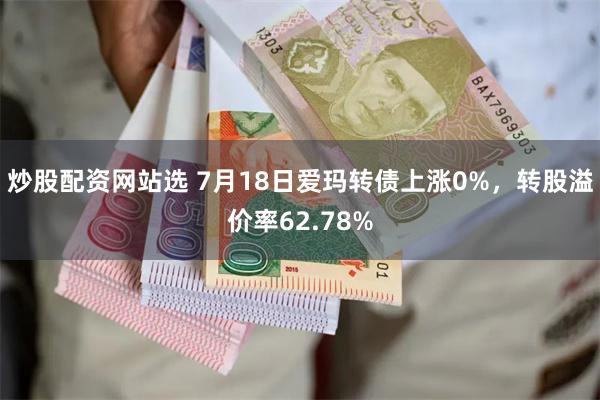 炒股配资网站选 7月18日爱玛转债上涨0%，转股溢价率62.78%