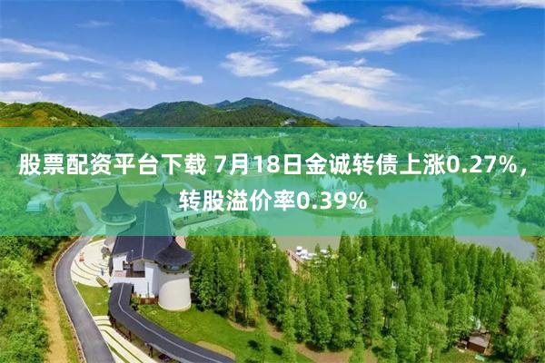 股票配资平台下载 7月18日金诚转债上涨0.27%，转股溢价率0.39%