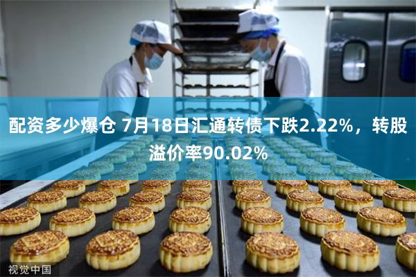 配资多少爆仓 7月18日汇通转债下跌2.22%，转股溢价率90.02%