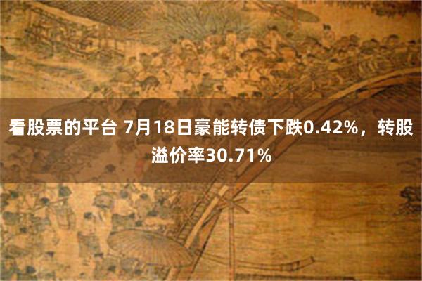 看股票的平台 7月18日豪能转债下跌0.42%，转股溢价率30.71%