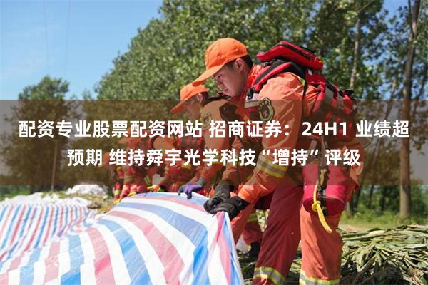 配资专业股票配资网站 招商证券：24H1 业绩超预期 维持舜宇光学科技“增持”评级