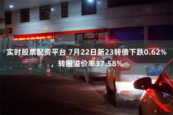 实时股票配资平台 7月22日新23转债下跌0.62%，转股溢价率37.58%