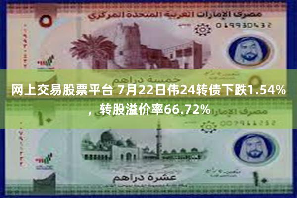 网上交易股票平台 7月22日伟24转债下跌1.54%，转股溢价率66.72%