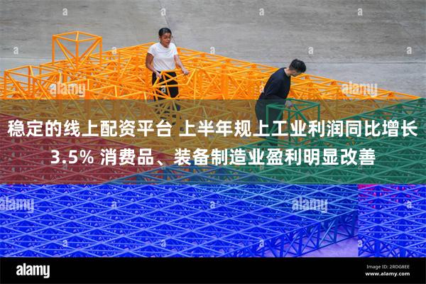 稳定的线上配资平台 上半年规上工业利润同比增长3.5% 消费品、装备制造业盈利明显改善