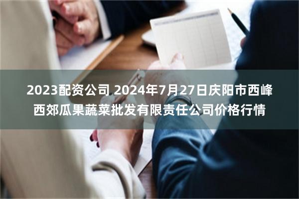 2023配资公司 2024年7月27日庆阳市西峰西郊瓜果蔬菜批发有限责任公司价格行情