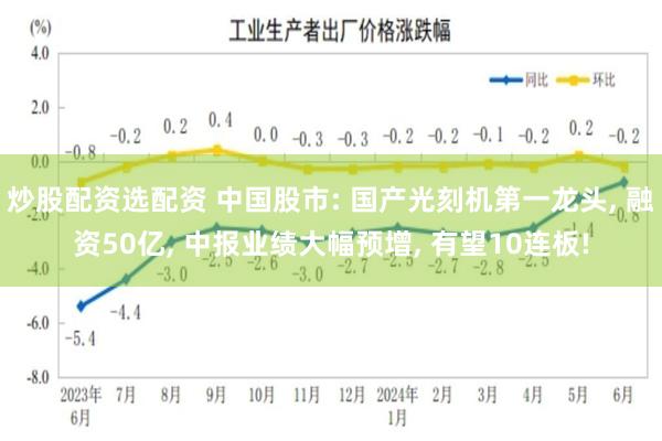 炒股配资选配资 中国股市: 国产光刻机第一龙头, 融资50亿, 中报业绩大幅预增, 有望10连板!