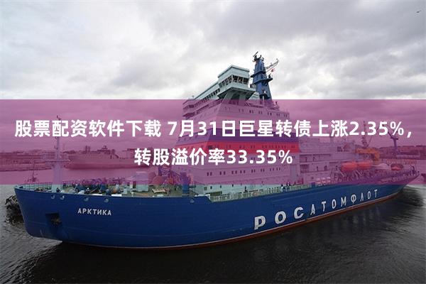 股票配资软件下载 7月31日巨星转债上涨2.35%，转股溢价率33.35%