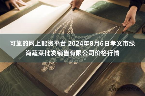 可靠的网上配资平台 2024年8月6日孝义市绿海蔬菜批发销售有限公司价格行情