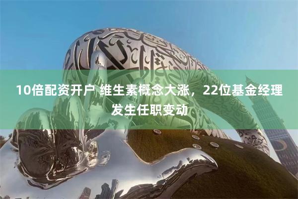 10倍配资开户 维生素概念大涨，22位基金经理发生任职变动