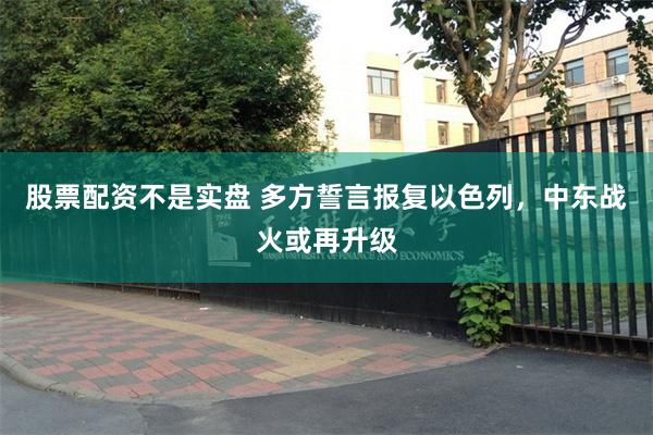 股票配资不是实盘 多方誓言报复以色列，中东战火或再升级