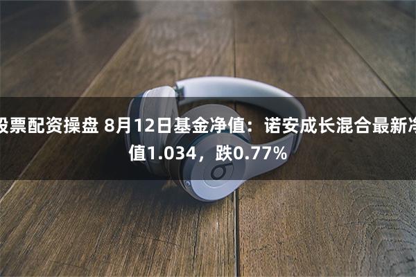 股票配资操盘 8月12日基金净值：诺安成长混合最新净值1.034，跌0.77%