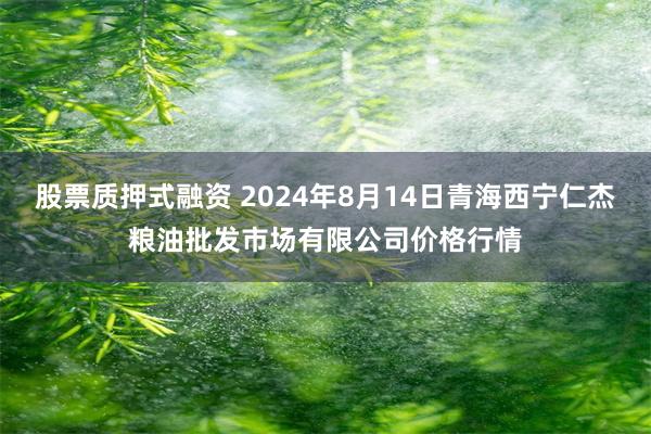 股票质押式融资 2024年8月14日青海西宁仁杰粮油批发市场有限公司价格行情