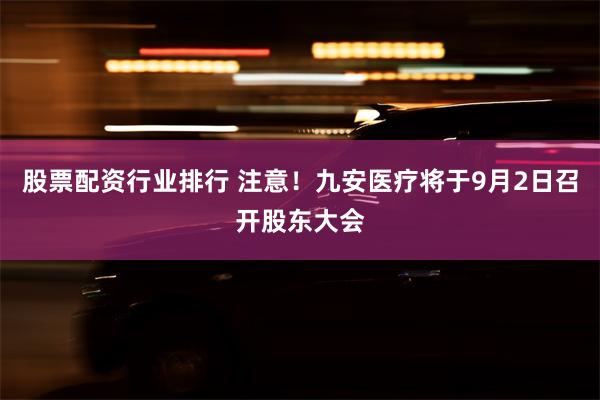 股票配资行业排行 注意！九安医疗将于9月2日召开股东大会